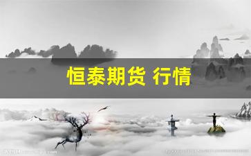 恒泰期货 行情(恒泰期货被骗亏损惨重)_https://www.erdeww.com_期货_第1张